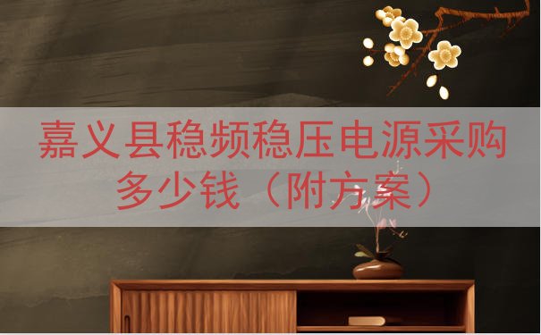 嘉义县稳频稳压电源采购多少钱（附方案）