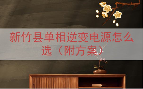 新竹县单相逆变电源怎么选（附方案）